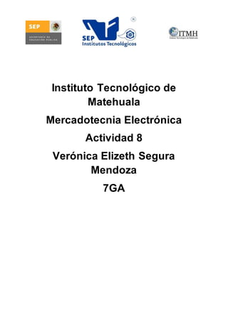 Instituto Tecnológico de 
Matehuala 
Mercadotecnia Electrónica 
Actividad 8 
Verónica Elizeth Segura 
Mendoza 
7GA 
 