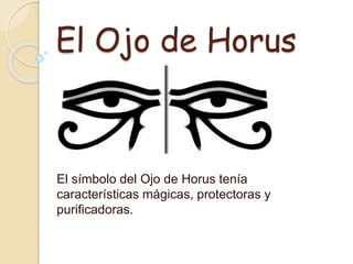 El Ojo de Horus 
El símbolo del Ojo de Horus tenía 
características mágicas, protectoras y 
purificadoras. 
 