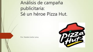 Análisis de campaña
publicitaria:
Sé un héroe Pizza Hut.
Por: Natalia Ivette Leiva.
 
