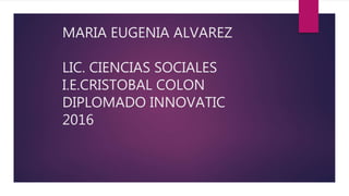 MARIA EUGENIA ALVAREZ
LIC. CIENCIAS SOCIALES
I.E.CRISTOBAL COLON
DIPLOMADO INNOVATIC
2016
 