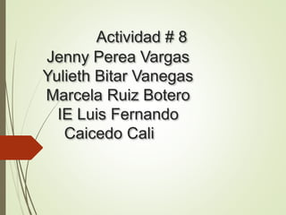 Actividad # 8
Jenny Perea Vargas
Yulieth Bitar Vanegas
Marcela Ruiz Botero
IE Luis Fernando
Caicedo Cali
 