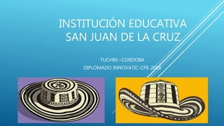 INSTITUCIÓN EDUCATIVA
SAN JUAN DE LA CRUZ
TUCHIN –CORDOBA
DIPLOMADO INNOVATIC-CPE-2016
 