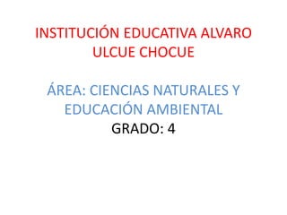 INSTITUCIÓN EDUCATIVA ALVARO
ULCUE CHOCUE
ÁREA: CIENCIAS NATURALES Y
EDUCACIÓN AMBIENTAL
GRADO: 4
 