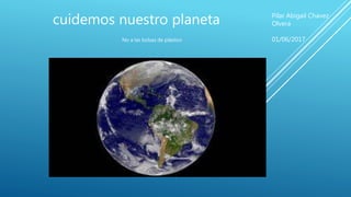 cuidemos nuestro planeta
No a las bolsas de plástico
Pilar Abigail Chavez
Olvera
01/06/2017
 