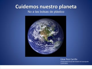 Cuidemos nuestro planeta
No a las bolsas de plástico
º
César Ruiz Carrillo
Universidad Virtual del Estado de Guanajuato
11/07/2011
 
