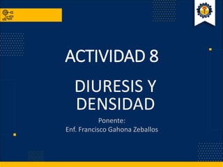 ACTIVIDAD 8
DIURESIS Y
DENSIDAD
Ponente:
Enf. Francisco Gahona Zeballos
 