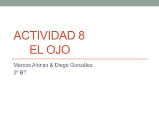 ACTIVIDAD 8 
EL OJO 
Marcos Alonso & Diego González 
2º BT 
 