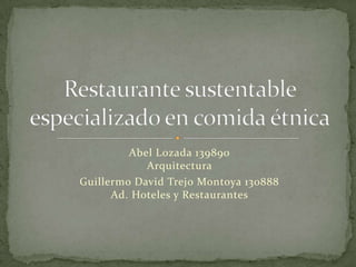 Abel Lozada 139890 Arquitectura  Guillermo David Trejo Montoya 130888 Ad. Hoteles y Restaurantes  Restaurante sustentable especializado en comida étnica 