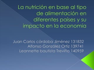La nutrición en base al tipo de alimentación en diferentes países y su impacto en la economía  Juan Carlos córdoba Jiménez 131832 Alfonso González Ortiz 139741 Leannette bautista Treviño 140959 