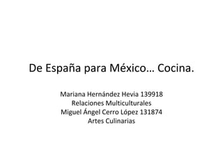 De España para México… Cocina. Mariana Hernández Hevia 139918 Relaciones Multiculturales Miguel Ángel Cerro López 131874 Artes Culinarias 