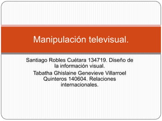 Santiago Robles Cuétara 134719. Diseño de la información visual. TabathaGhislaineGenevieveVillarroel Quinteros 140604. Relaciones internacionales.  Manipulación televisual.  