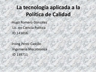 La tecnología aplicada a la
Política de Calidad
-Hugo Romero González
Lic. en Ciencia Política
ID 141016
-Irving Pérez Castillo
Ingeniería Mecatronica
ID 139711
 