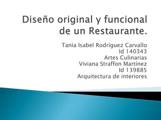 Diseño original y funcional de un Restaurante. Tania Isabel Rodríguez Carvallo Id 140343 Artes Culinarias Viviana Straffon Martínez Id 139885 Arquitectura de interiores 