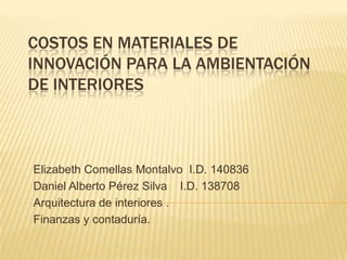 Costos en materiales de innovación para la ambientación de interiores Elizabeth Comellas Montalvo  I.D. 140836 Daniel Alberto Pérez Silva    I.D. 138708 Arquitectura de interiores . Finanzas y contaduría. 