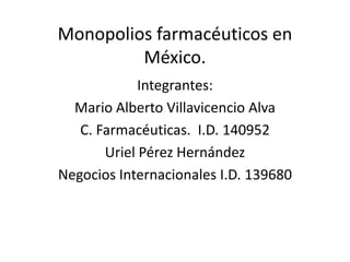 Monopolios farmacéuticos en México. Integrantes: Mario Alberto Villavicencio Alva C. Farmacéuticas.  I.D. 140952 Uriel Pérez Hernández Negocios Internacionales I.D. 139680 