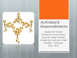 Actividad 8
Emprendimiento
    Equipos De Trabajo
 Estudiante: David Correa
 Docente: Sergio Jiménez
Colegio San José de La Salle
    Medellín – Antioquia
        2012 - 2013
 