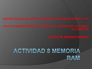 CENTRO DE BACHILLERATO TECNOLOGICO AGROPECUARIO N° 185 APLICAR MENTENIMIENTO PREVENTIVO Y CORRECTIVO AL EQUIPO DE COMPUTO ALEXIS M. MERINO MUÑOZ Actividad 8 Memoria RAM 