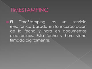  El TimeStamping es un servicio
electrónico basado en la incorporación
de la fecha y hora en documentos
electrónicos. Esta fecha y hora viene
firmada digitalmente.
 