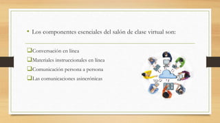 • Los componentes esenciales del salón de clase virtual son:
Conversación en línea
Materiales instruccionales en línea
Comunicación persona a persona
Las comunicaciones asincrónicas
 