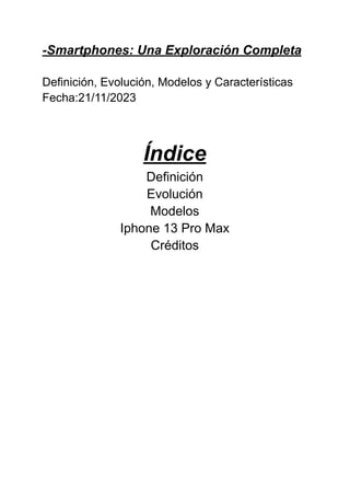 -Smartphones: Una Exploración Completa
Definición, Evolución, Modelos y Características
Fecha:21/11/2023
Índice
Definición
Evolución
Modelos
Iphone 13 Pro Max
Créditos
 