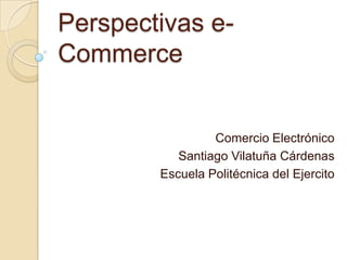 Perspectivas e-
Commerce
Comercio Electrónico
Santiago Vilatuña Cárdenas
Escuela Politécnica del Ejercito
 