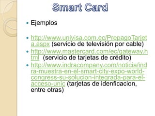  Ejemplos
 http://www.univisa.com.ec/PrepagoTarjet
a.aspx (servicio de televisión por cable)
 http://www.mastercard.com/ec/gateway.h
tml (servicio de tarjetas de crédito)
 http://www.indracompany.com/noticia/ind
ra-muestra-en-el-smart-city-expo-world-
congress-su-solucion-integrada-para-el-
acceso-unic (tarjetas de idenficacion,
entre otras)
 