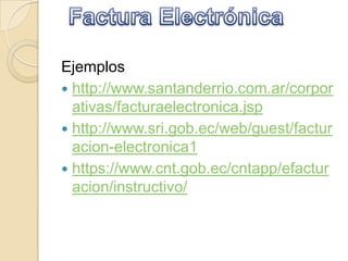 Ejemplos
 http://www.santanderrio.com.ar/corpor
ativas/facturaelectronica.jsp
 http://www.sri.gob.ec/web/guest/factur
acion-electronica1
 https://www.cnt.gob.ec/cntapp/efactur
acion/instructivo/
 
