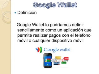  Definición
Google Wallet lo podríamos definir
sencillamente como un aplicación que
permite realizar pagos con el teléfono
móvil o cualquier dispositivo móvil
 