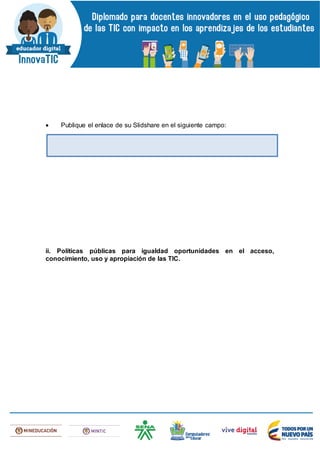  Publique el enlace de su Slidshare en el siguiente campo:
ii. Políticas públicas para igualdad oportunidades en el acceso,
conocimiento, uso y apropiación de las TIC.
 