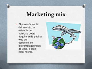 Marketing mixEl punto de venta del servicio, la estancia del hotel, se podrá adquirir en la página web del complejo, en diferentes agencias de viaje, o en el hotel mismo.