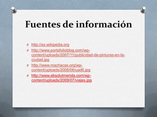 Fuentes de informaciónhttp://es.wikipedia.orghttp://www.portafolioblog.com/wp-content/uploads/2007/11/publicidad-de-pinturas-en-la-ciudad.jpghttp://www.machacas.org/wp-content/uploads/2008/06/uad6.jpghttp://www.absolutmerida.com/wp-content/uploads/2009/07/viajes.jpg