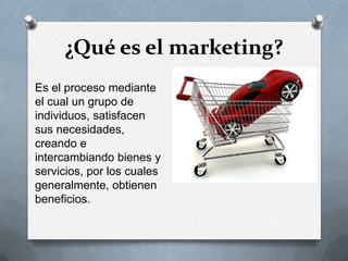 ¿Qué es el marketing?Es el proceso mediante el cual un grupo de individuos, satisfacen sus necesidades, creando e intercambiando bienes y servicios, por los cuales generalmente, obtienen beneficios.
