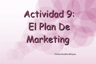 Actividad 9: El Plan De Marketing    Tatiana González Márquez 
