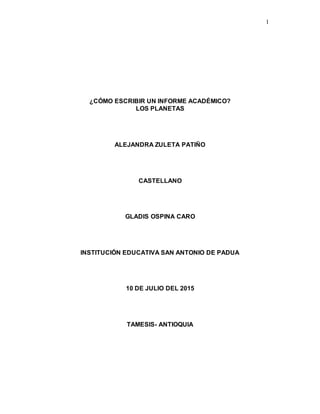 1
¿CÓMO ESCRIBIR UN INFORME ACADÉMICO?
LOS PLANETAS
ALEJANDRA ZULETA PATIÑO
CASTELLANO
GLADIS OSPINA CARO
INSTITUCIÓN EDUCATIVA SAN ANTONIO DE PADUA
10 DE JULIO DEL 2015
TAMESIS- ANTIOQUIA
 