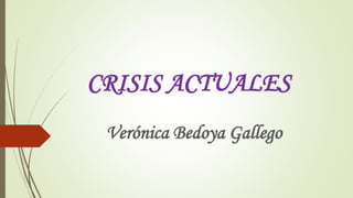 CRISIS ACTUALES
Verónica Bedoya Gallego
 