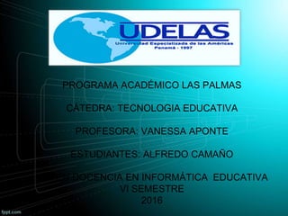 PROGRAMA ACADÉMICO LAS PALMAS
CÁTEDRA: TECNOLOGIA EDUCATIVA
PROFESORA: VANESSA APONTE
ESTUDIANTES: ALFREDO CAMAÑO
LIC. EN DOCENCIA EN INFORMÁTICA EDUCATIVA
VI SEMESTRE
2016
 