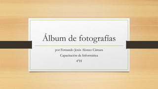 Álbum de fotografías
por Fernando Jesús Alonzo Cámara
Capacitación de Informática
4°H
 