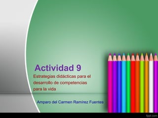 Actividad 9
Estrategias didácticas para el
desarrollo de competencias
para la vida

 Amparo del Carmen Ramírez Fuentes
 
