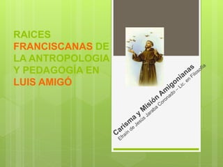 RAICES
FRANCISCANAS DE
LA ANTROPOLOGIA
Y PEDAGOGÍA EN
LUIS AMIGÓ
 