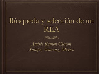 Búsqueda y selección de un
REA
Andrés Ramon Chacon
Xalapa, Veracruz, México
 