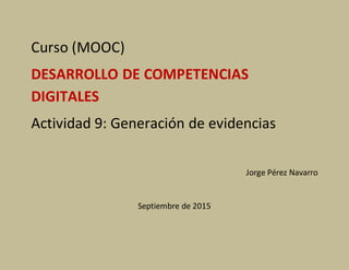 Curso (MOOC)
DESARROLLO DE COMPETENCIAS
DIGITALES
Actividad 9: Generación de evidencias
Jorge Pérez Navarro
Septiembre de 2015
 