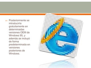    Posteriormente se
    introduciría
    gratuitamente en
    determinadas
    versiones OEM de
    Windows 95, y
    además se incluyó
    de forma
    predeterminada en
    versiones
    posteriores de
    Windows.
 