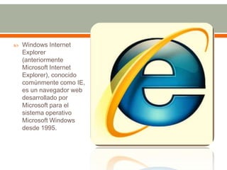    Windows Internet
    Explorer
    (anteriormente
    Microsoft Internet
    Explorer), conocido
    comúnmente como IE,
    es un navegador web
    desarrollado por
    Microsoft para el
    sistema operativo
    Microsoft Windows
    desde 1995.
 