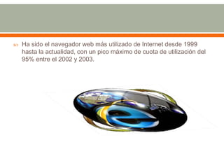    Ha sido el navegador web más utilizado de Internet desde 1999
    hasta la actualidad, con un pico máximo de cuota de utilización del
    95% entre el 2002 y 2003.
 