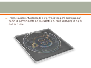   Internet Explorer fue lanzado por primera vez para su instalación
    como un complemento de Microsoft Plus! para Windows 95 en el
    año de 1995.
 
