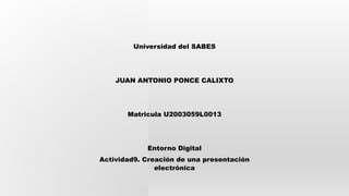 Universidad del SABES
JUAN ANTONIO PONCE CALIXTO
Matricula U2003059L0013
Entorno Digital
Actividad9. Creación de una presentación
electrónica
 