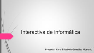 Interactiva de informática
Presenta: Karla Elizabeth González Montaño
 