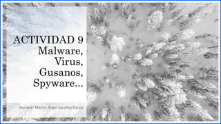ACTIVIDAD 9
Malware,
Virus,
Gusanos,
Spyware...
Nombre: Marlon Ángel Sanchez García
 