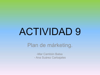 ACTIVIDAD 9 Plan de márketing.   -Mar Cambón Balsa	 - Ana Suárez Carbajales  