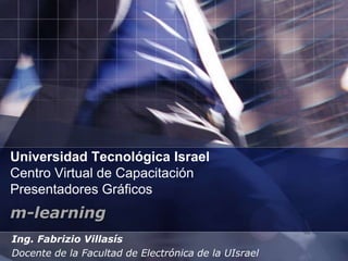 Universidad Tecnológica IsraelCentro Virtual de CapacitaciónPresentadores Gráficos m-learning Ing. Fabrizio Villasís Docente de la Facultad de Electrónica de la UIsrael 